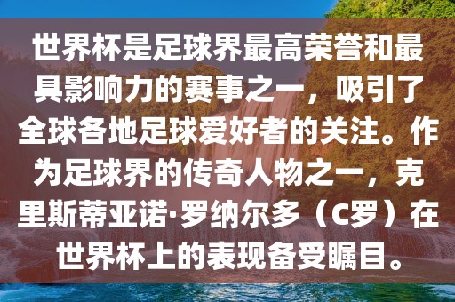 世界杯是足球界最高荣誉和最具影响力的赛事之一,吸引了全球各地足球爱好者的关注。作为足球界的传奇人物之一,克里斯蒂亚诺·罗纳尔多(C罗)在世界杯上的表现备受瞩目。