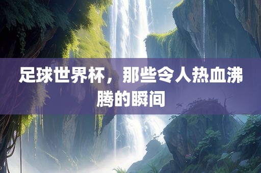 足球世界杯,那些令人热血沸腾的瞬间