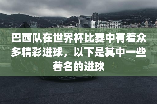 巴西队在世界杯比赛中有着众多精彩进球,以下是其中一些著名的进球