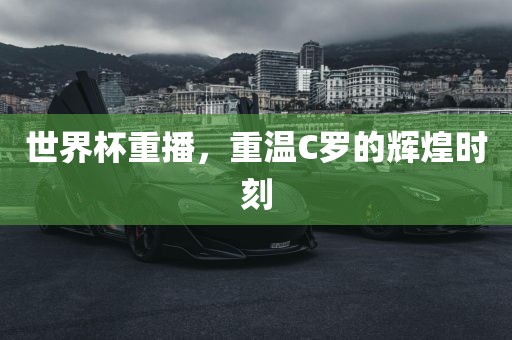 世界杯重播,重温C罗的辉煌时刻