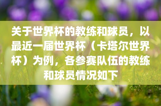 关于世界杯的教练和球员,以最近一届世界杯(卡塔尔世界杯)为例,各参赛队伍的教练和球员情况如下