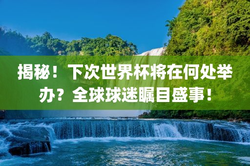揭秘！下次世界杯将在何处举办？全球球迷瞩目盛事！