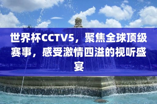 世界杯CCTV5，聚焦全球顶级赛事，感受激情四溢的视听盛宴