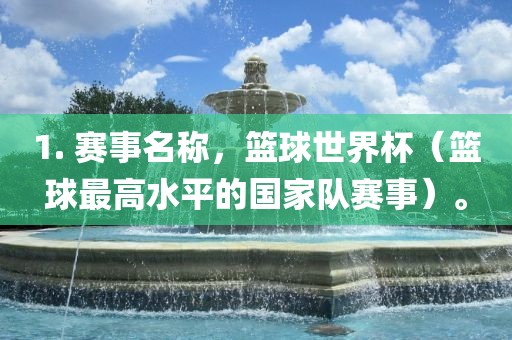 1. 赛事名称,篮球世界杯(篮球最高水平的国家队赛事)。