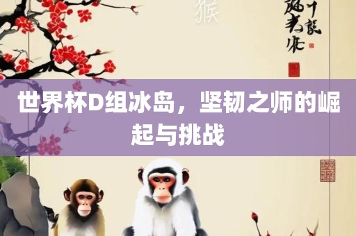 世界杯D组冰岛,坚韧之师的崛起与挑战