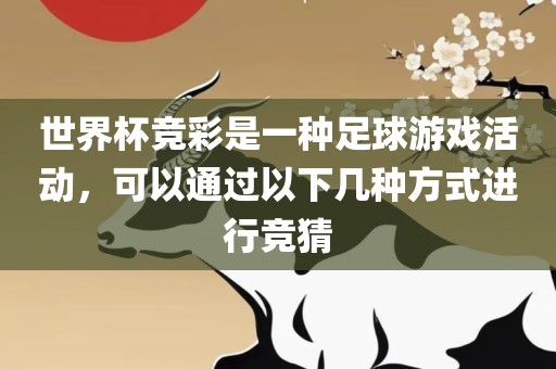 世界杯竞彩是一种足球游戏活动,可以通过以下几种方式进行竞猜