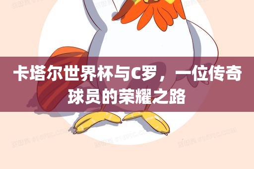 卡塔尔世界杯与C罗,一位传奇球员的荣耀之路