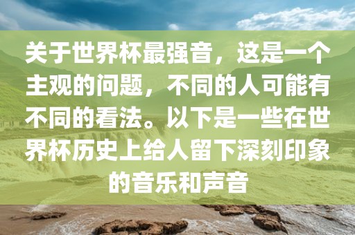 关于世界杯最强音,这是一个主观的问题,不同的人可能有不同的看法。以下是一些在世界杯历史上给人留下深刻印象的音乐和声音