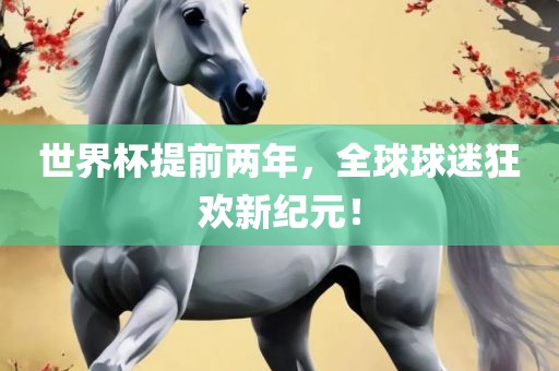 世界杯提前两年,全球球迷狂欢新纪元!