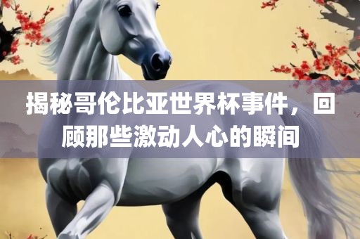 揭秘哥伦比亚世界杯事件,回顾那些激动人心的瞬间