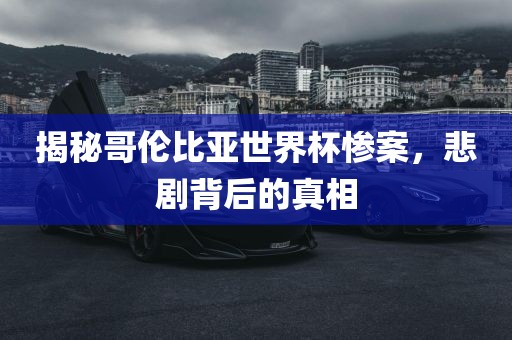 揭秘哥伦比亚世界杯惨案，悲剧背后的真相