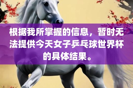 根据我所掌握的信息,暂时无法提供今天女子乒乓球世界杯的具体结果。