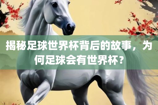 揭秘足球世界杯背后的故事,为何足球会有世界杯?