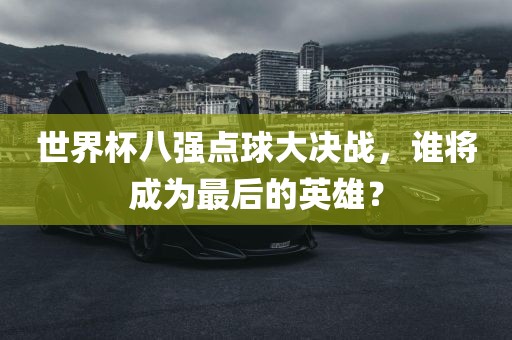 世界杯八强点球大决战,谁将成为最后的英雄?