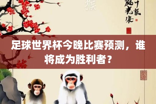 足球世界杯今晚比赛预测,谁将成为胜利者?