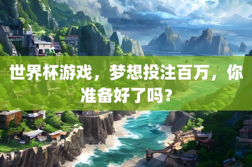 世界杯游戏，梦想投注百万，你准备好了吗？