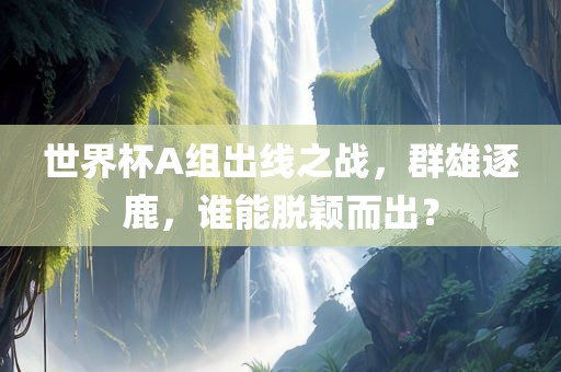 世界杯A组出线之战，群雄逐鹿，谁能脱颖而出？