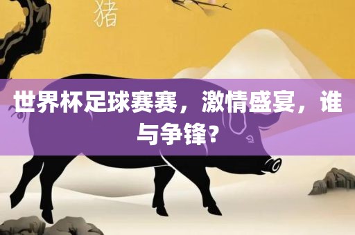 世界杯足球赛赛，激情盛宴，谁与争锋？
