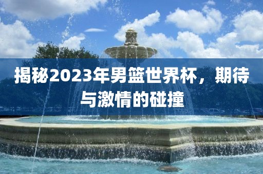 揭秘2023年男篮世界杯,期待与激情的碰撞