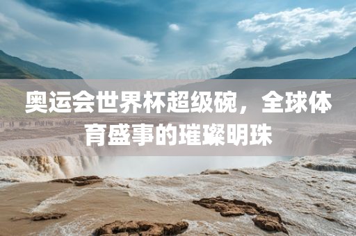 奥运会世界杯超级碗，全球体育盛事的璀璨明珠