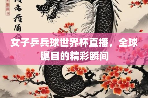 女子乒兵球世界杯直播,全球瞩目的精彩瞬间