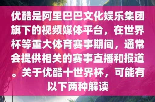 优酷是阿里巴巴文化娱乐集团旗下的视频媒体平台,在世界杯等重大体育赛事期间,通常会提供相关的赛事直播和报道。关于优酷十世界杯,可能有以下两种解读