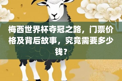 梅西世界杯夺冠之路,门票价格及背后故事,究竟需要多少钱?