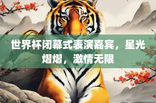 世界杯闭幕式表演嘉宾，星光熠熠，激情无限