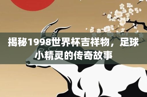 揭秘1998世界杯吉祥物，足球小精灵的传奇故事