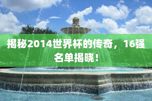 揭秘2014世界杯的传奇，16强名单揭晓！