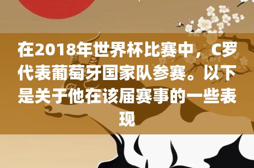 在2018年世界杯比赛中,C罗代表葡萄牙国家队参赛。以下是关于他在该届赛事的一些表现
