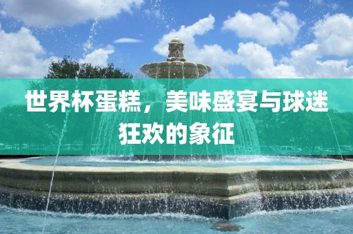 世界杯蛋糕,美味盛宴与球迷狂欢的象征