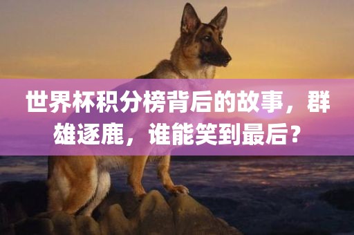 世界杯积分榜背后的故事，群雄逐鹿，谁能笑到最后？
