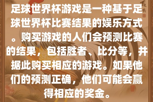 足球世界杯游戏是一种基于足球世界杯比赛结果的娱乐方式。购买游戏的人们会预测比赛的结果，包括胜者、比分等，并据此购买相应的游戏。如果他们的预测正确，他们可能会赢得相应的奖金。