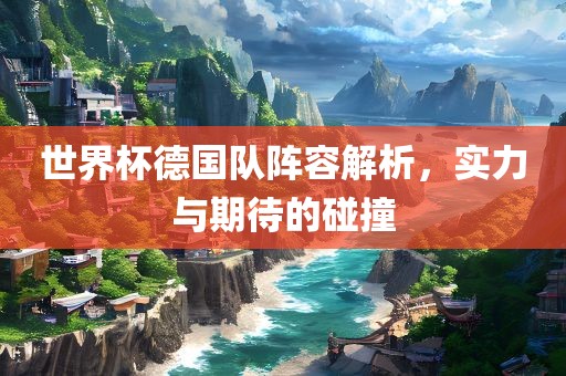 世界杯德国队阵容解析,实力与期待的碰撞