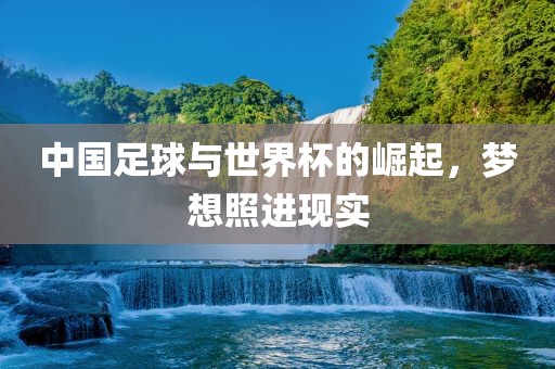 中国足球与世界杯的崛起,梦想照进现实