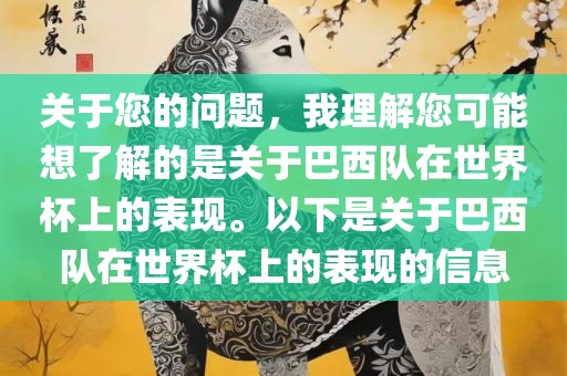 关于您的问题,我理解您可能想了解的是关于巴西队在世界杯上的表现。以下是关于巴西队在世界杯上的表现的信息