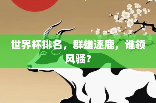 世界杯排名，群雄逐鹿，谁领风骚？