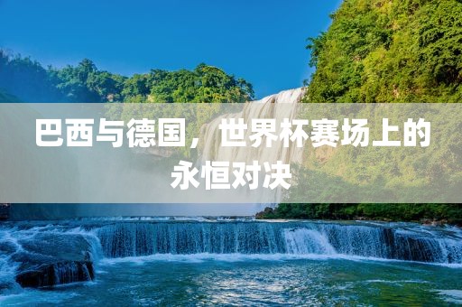 巴西与德国,世界杯赛场上的永恒对决