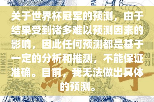 关于世界杯冠军的预测,由于结果受到诸多难以预测因素的影响,因此任何预测都是基于一定的分析和推测,不能保证准确。目前,我无法做出具体的预测。