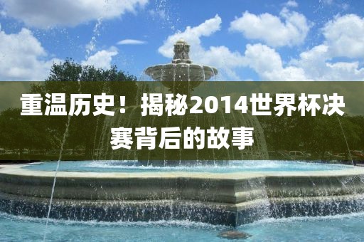重温历史!揭秘2014世界杯决赛背后的故事