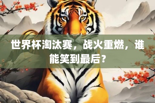 世界杯淘汰赛，战火重燃，谁能笑到最后？