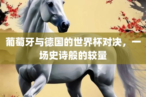 葡萄牙与德国的世界杯对决,一场史诗般的较量