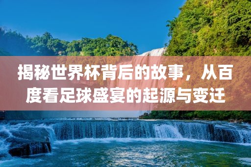 揭秘世界杯背后的故事,从百度看足球盛宴的起源与变迁