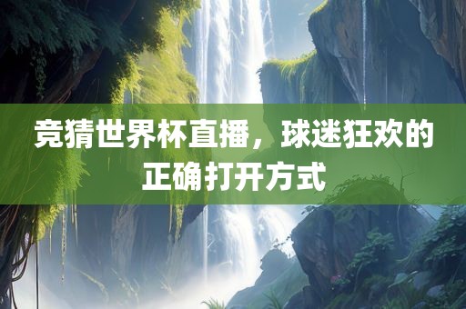 竞猜世界杯直播，球迷狂欢的正确打开方式