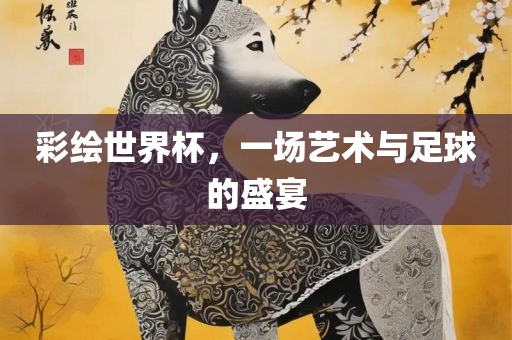 彩绘世界杯，一场艺术与足球的盛宴