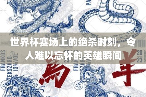 世界杯赛场上的绝杀时刻,令人难以忘怀的英雄瞬间