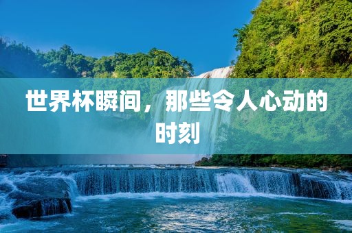 世界杯瞬间,那些令人心动的时刻