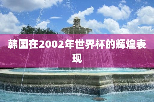 韩国在2002年世界杯的辉煌表现