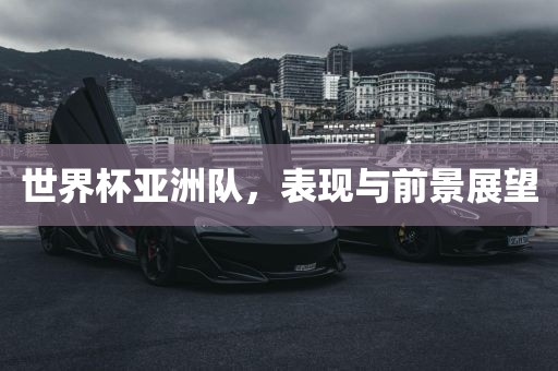 世界杯亚洲队,表现与前景展望